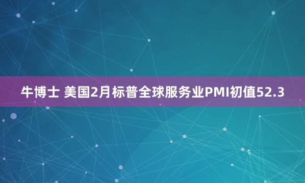 牛博士 美国2月标普全球服务业PMI初值52.3