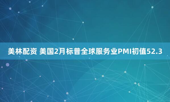 美林配资 美国2月标普全球服务业PMI初值52.3