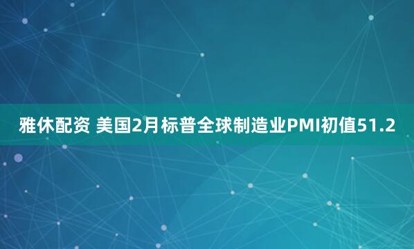 雅休配资 美国2月标普全球制造业PMI初值51.2