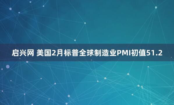 启兴网 美国2月标普全球制造业PMI初值51.2