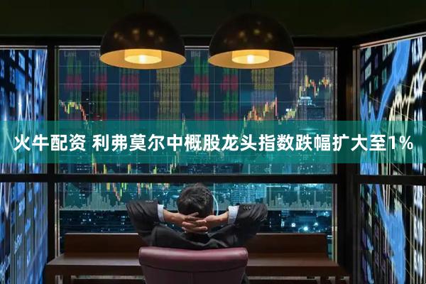 火牛配资 利弗莫尔中概股龙头指数跌幅扩大至1%