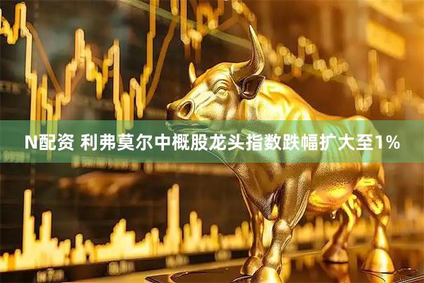 N配资 利弗莫尔中概股龙头指数跌幅扩大至1%
