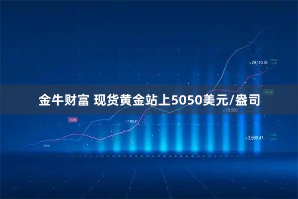金牛财富 现货黄金站上5050美元/盎司