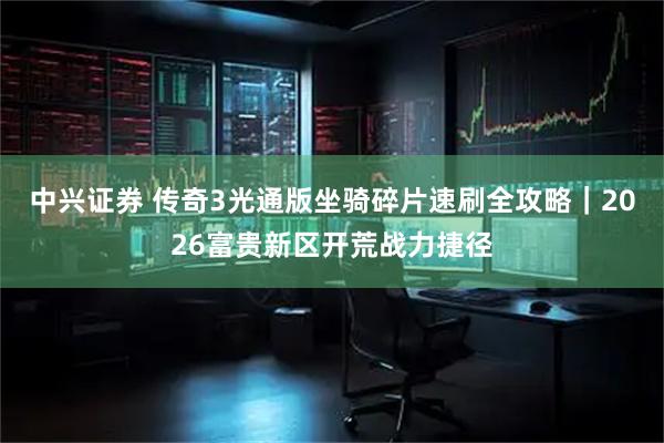 中兴证券 传奇3光通版坐骑碎片速刷全攻略｜2026富贵新区开荒战力捷径