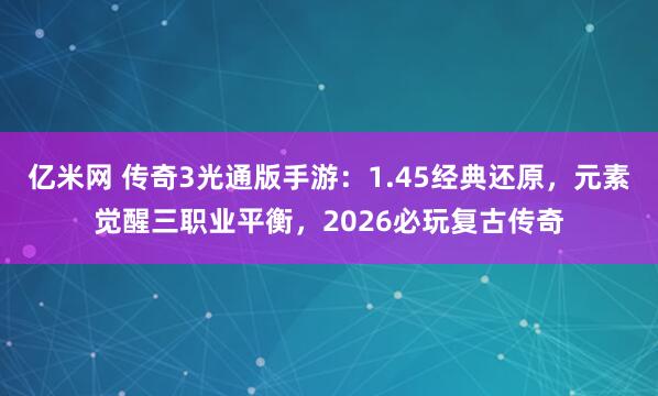 亿米网 传奇3光通版手游：1.45经典还原，元素觉醒三职业平衡，2026必玩复古传奇