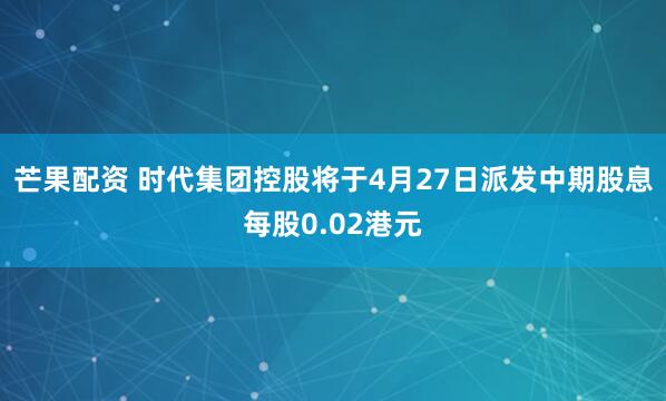 芒果配资 时代集团控股将于4月27日派发中期股息每股0.02港元