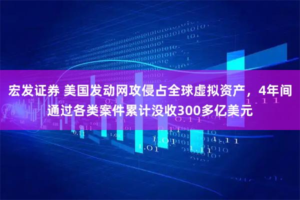 宏发证券 美国发动网攻侵占全球虚拟资产，4年间通过各类案件累计没收300多亿美元