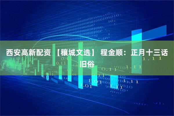 西安高新配资 【穰城文选】 程金顺：正月十三话旧俗