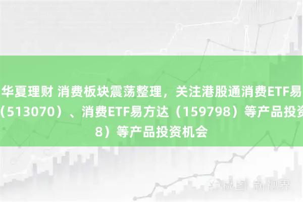 华夏理财 消费板块震荡整理，关注港股通消费ETF易方达（513070）、消费ETF易方达（159798）等产品投资机会
