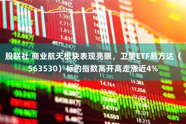 股联社 商业航天板块表现亮眼，卫星ETF易方达（563530）标的指数高开高走涨近4%