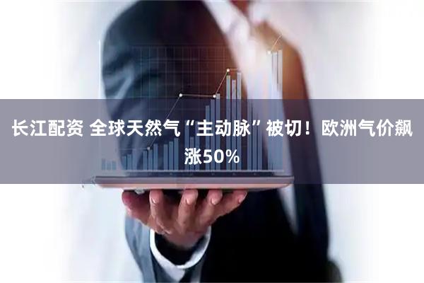 长江配资 全球天然气“主动脉”被切！欧洲气价飙涨50%