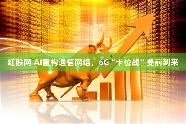 红股网 AI重构通信网络，6G“卡位战”提前到来