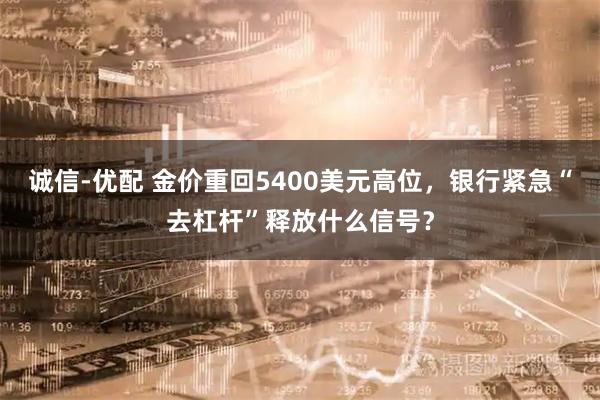诚信-优配 金价重回5400美元高位，银行紧急“去杠杆”释放什么信号？