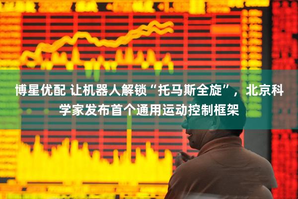 博星优配 让机器人解锁“托马斯全旋”，北京科学家发布首个通用运动控制框架