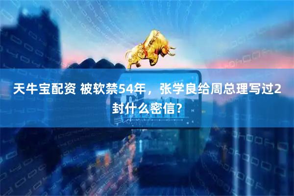天牛宝配资 被软禁54年，张学良给周总理写过2封什么密信？
