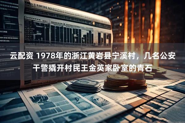 云配资 1978年的浙江黄岩县宁溪村，几名公安干警撬开村民王金英家卧室的青石