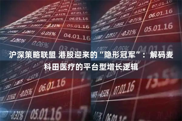 沪深策略联盟 港股迎来的“隐形冠军”：解码麦科田医疗的平台型增长逻辑