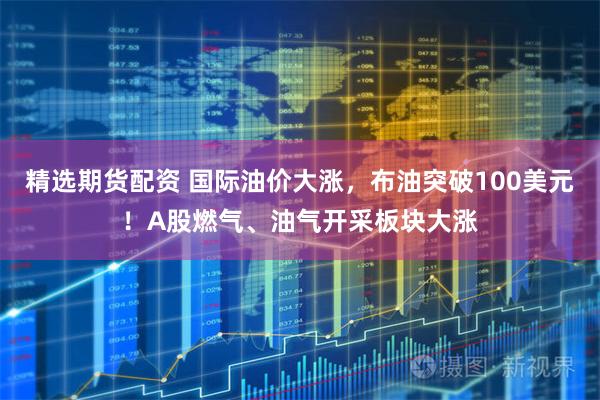 精选期货配资 国际油价大涨，布油突破100美元！A股燃气、油气开采板块大涨