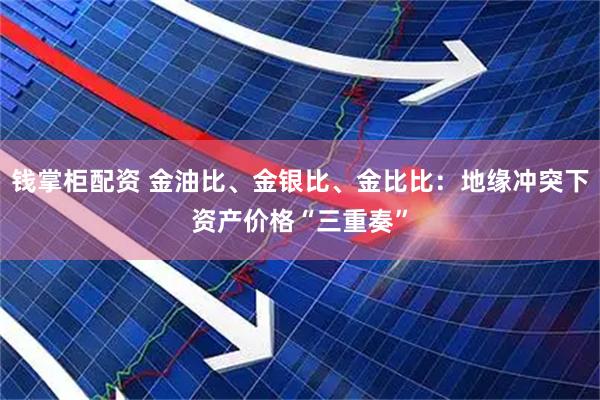 钱掌柜配资 金油比、金银比、金比比：地缘冲突下资产价格“三重奏”