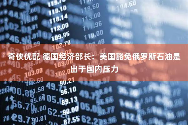 奇侠优配 德国经济部长：美国豁免俄罗斯石油是出于国内压力
