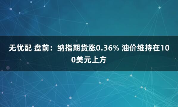 无忧配 盘前：纳指期货涨0.36% 油价维持在100美元上方
