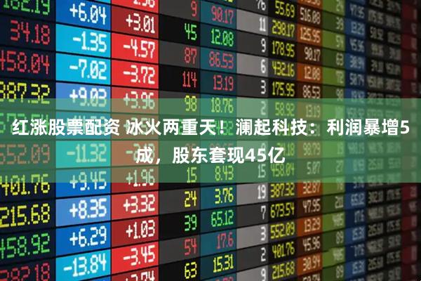 红涨股票配资 冰火两重天！澜起科技：利润暴增5成，股东套现45亿