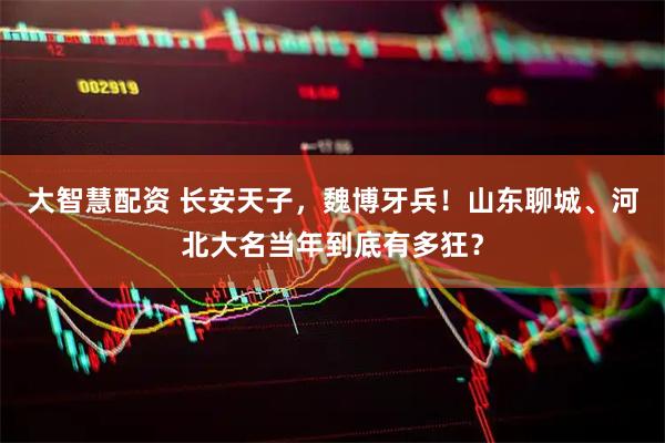 大智慧配资 长安天子，魏博牙兵！山东聊城、河北大名当年到底有多狂？