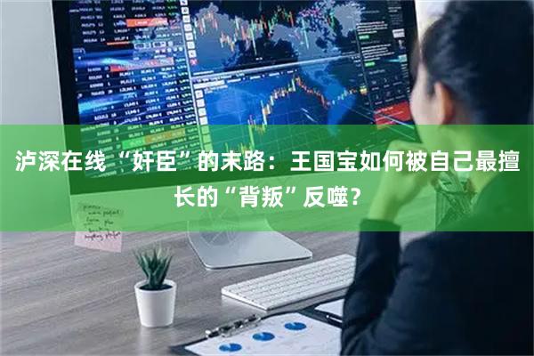 泸深在线 “奸臣”的末路：王国宝如何被自己最擅长的“背叛”反噬？