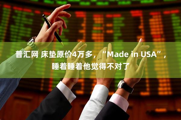 普汇网 床垫原价4万多，“Made in USA”，睡着睡着他觉得不对了