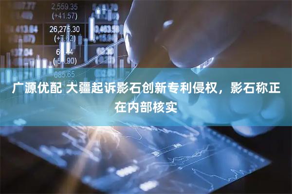 广源优配 大疆起诉影石创新专利侵权，影石称正在内部核实
