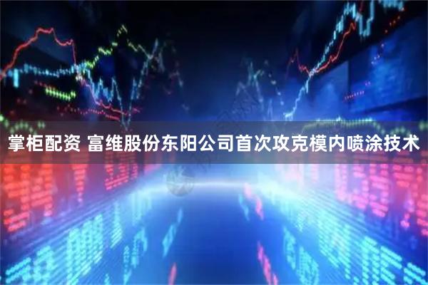 掌柜配资 富维股份东阳公司首次攻克模内喷涂技术