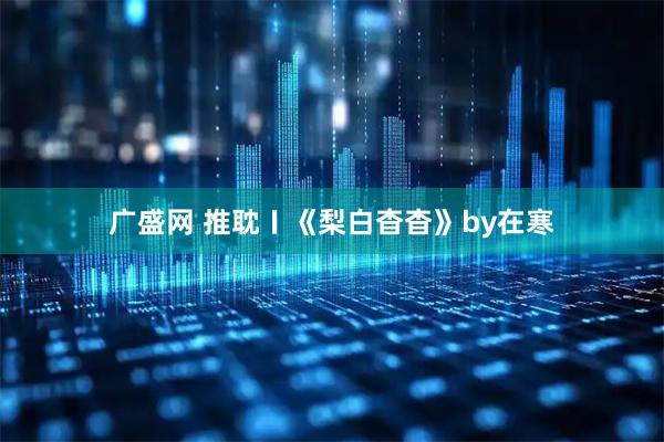 广盛网 推耽〡《梨白杳杳》by在寒