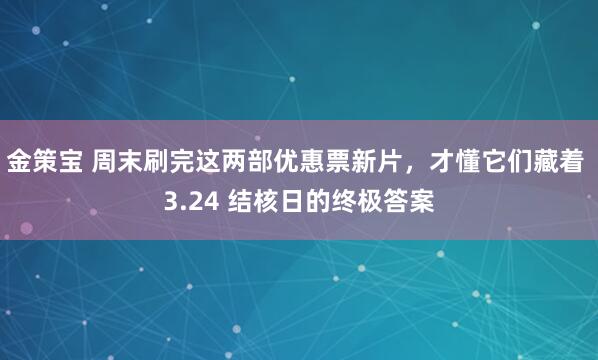金策宝 周末刷完这两部优惠票新片，才懂它们藏着 3.24 结核日的终极答案