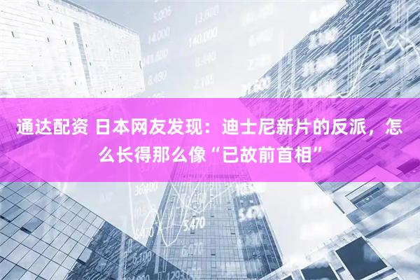 通达配资 日本网友发现：迪士尼新片的反派，怎么长得那么像“已故前首相”