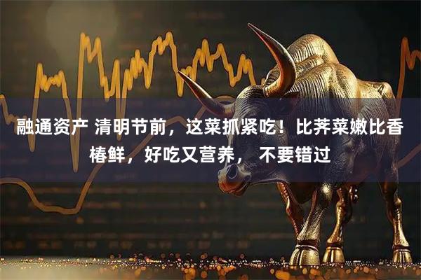 融通资产 清明节前，这菜抓紧吃！比荠菜嫩比香椿鲜，好吃又营养， 不要错过