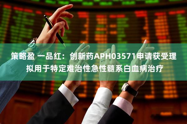 策略盈 一品红：创新药APH03571申请获受理 拟用于特定难治性急性髓系白血病治疗