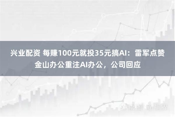 兴业配资 每赚100元就投35元搞AI：雷军点赞金山办公重注AI办公，公司回应