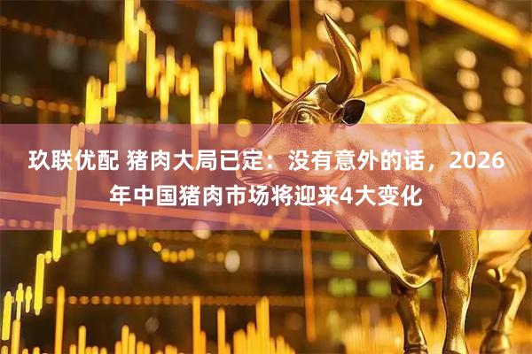 玖联优配 猪肉大局已定：没有意外的话，2026年中国猪肉市场将迎来4大变化