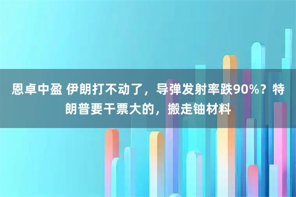 恩卓中盈 伊朗打不动了，导弹发射率跌90%？特朗普要干票大的，搬走铀材料