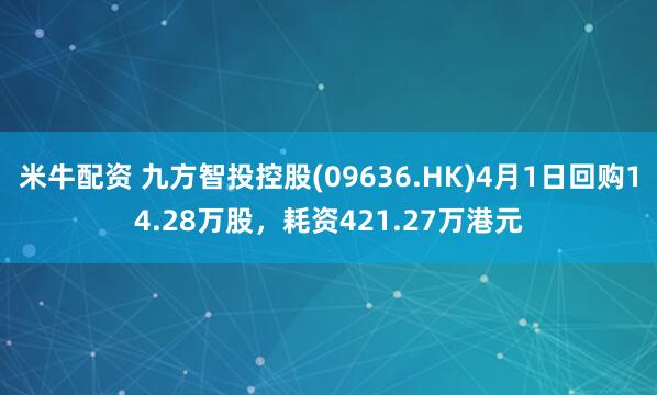 米牛配资 九方智投控股(09636.HK)4月1日回购14.28万股，耗资421.27万港元