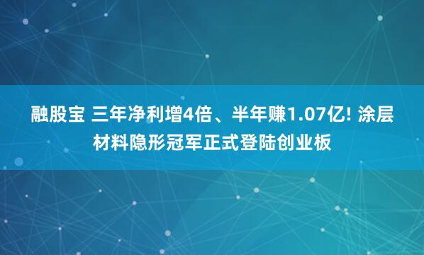 融股宝 三年净利增4倍、半年赚1.07亿! 涂层材料隐形冠军正式登陆创业板