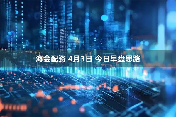 海会配资 4月3日 今日早盘思路