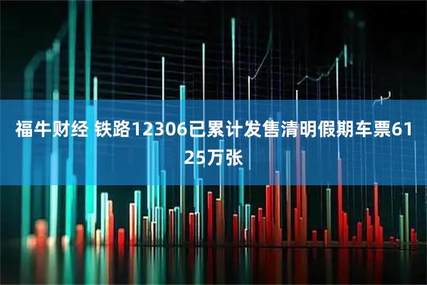 福牛财经 铁路12306已累计发售清明假期车票6125万张