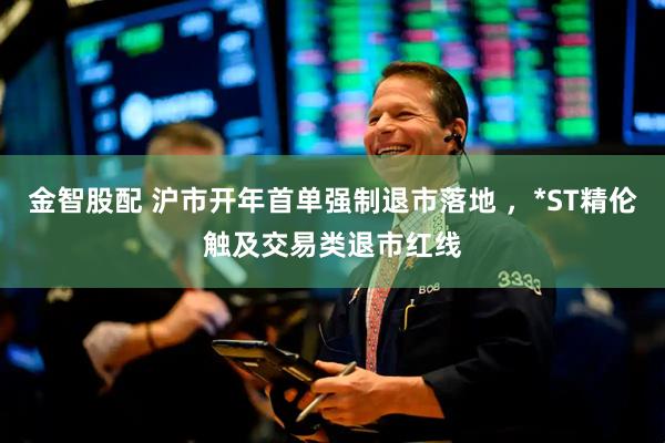金智股配 沪市开年首单强制退市落地 ，*ST精伦触及交易类退市红线