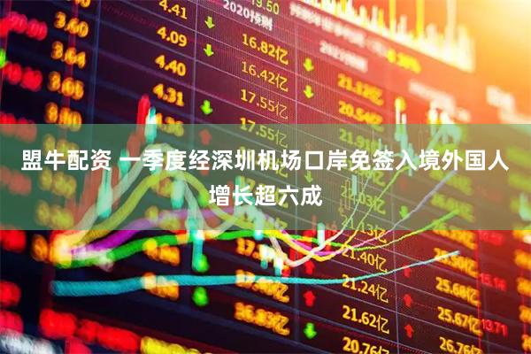 盟牛配资 一季度经深圳机场口岸免签入境外国人增长超六成