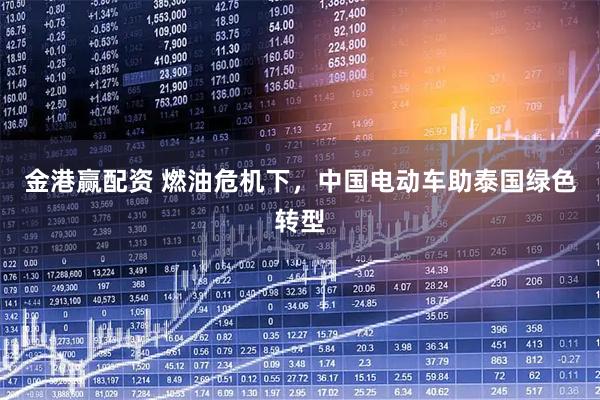 金港赢配资 燃油危机下，中国电动车助泰国绿色转型
