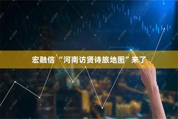 宏融信 “河南访贤诗旅地图”来了