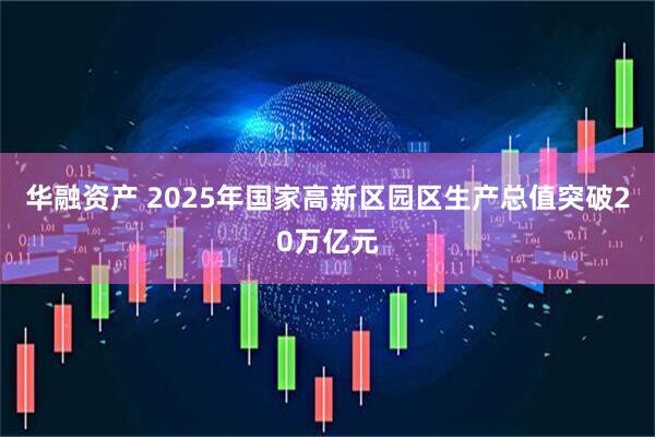 华融资产 2025年国家高新区园区生产总值突破20万亿元