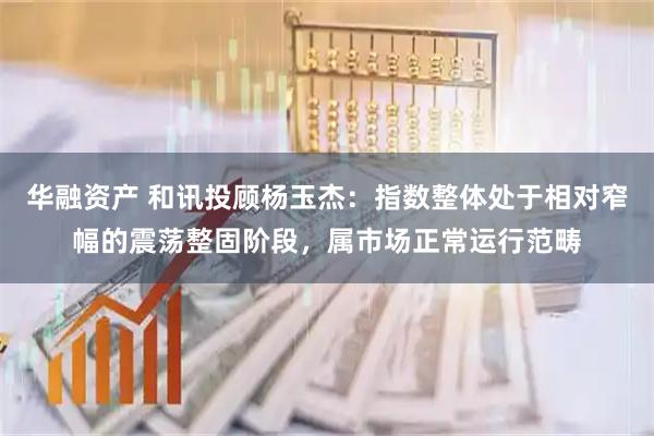 华融资产 和讯投顾杨玉杰：指数整体处于相对窄幅的震荡整固阶段，属市场正常运行范畴