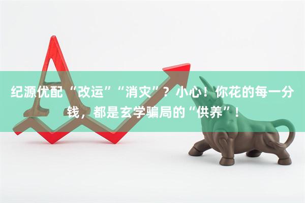 纪源优配 “改运”“消灾”？小心！你花的每一分钱，都是玄学骗局的“供养”！
